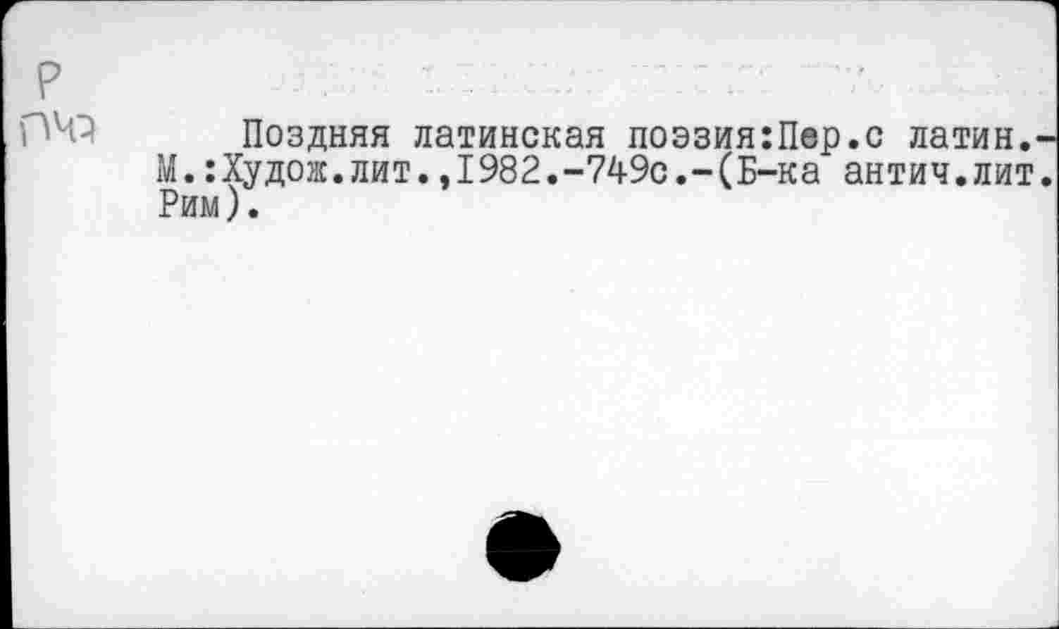 ﻿р
Поздняя латинская поэзия:Пер.с латин. М.:Худож.лит.,1982.-749с.-(Б-ка антич.лит Рим).